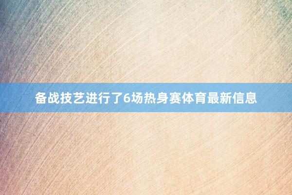备战技艺进行了6场热身赛体育最新信息