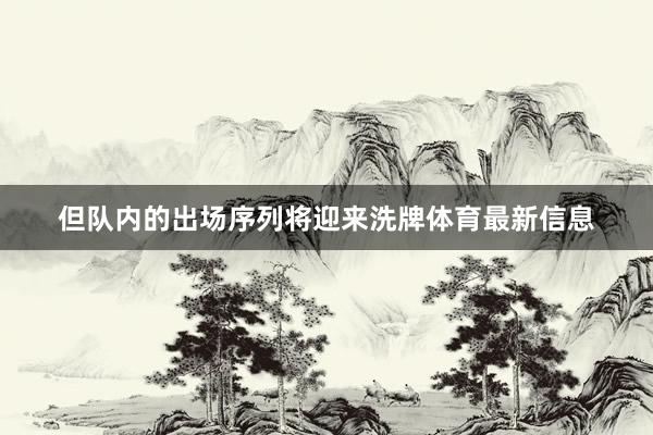 但队内的出场序列将迎来洗牌体育最新信息