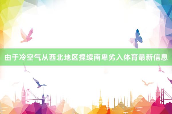 由于冷空气从西北地区捏续南卑劣入体育最新信息