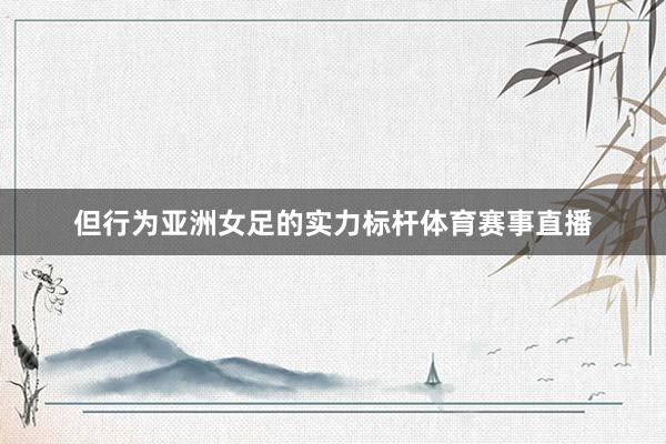 但行为亚洲女足的实力标杆体育赛事直播