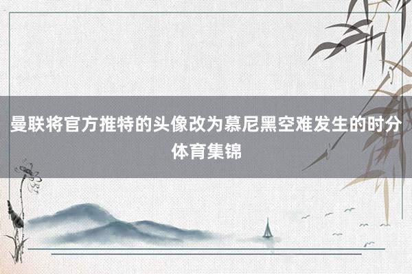 曼联将官方推特的头像改为慕尼黑空难发生的时分体育集锦