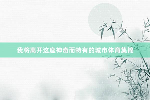 我将离开这座神奇而特有的城市体育集锦