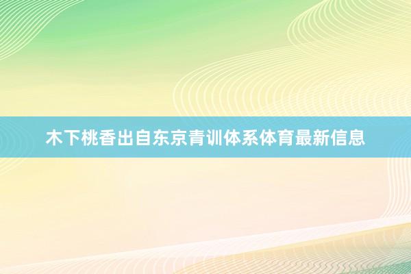木下桃香出自东京青训体系体育最新信息