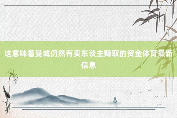 这意味着曼城仍然有卖东谈主赚取的资金体育最新信息