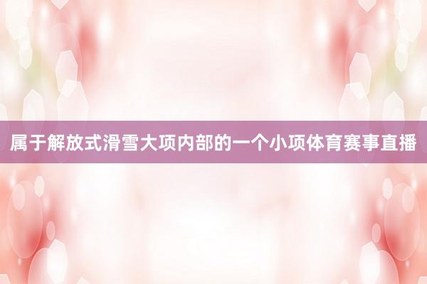 属于解放式滑雪大项内部的一个小项体育赛事直播