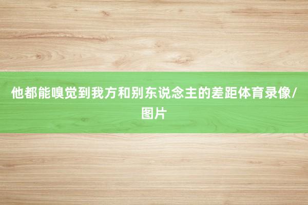 他都能嗅觉到我方和别东说念主的差距体育录像/图片
