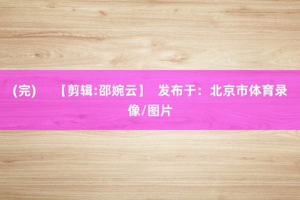 (完)     【剪辑:邵婉云】  发布于：北京市体育录像/图片