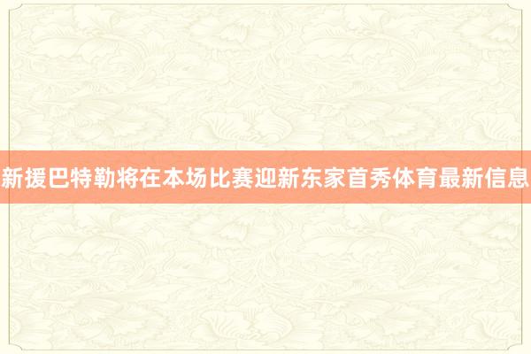 新援巴特勒将在本场比赛迎新东家首秀体育最新信息