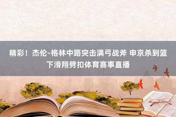 精彩！杰伦-格林中路突击满弓战斧 申京杀到篮下滑翔劈扣体育赛事直播