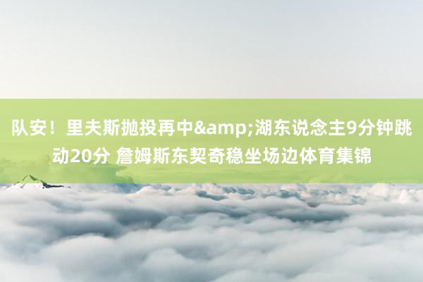 队安！里夫斯抛投再中&湖东说念主9分钟跳动20分 詹姆斯东契奇稳坐场边体育集锦