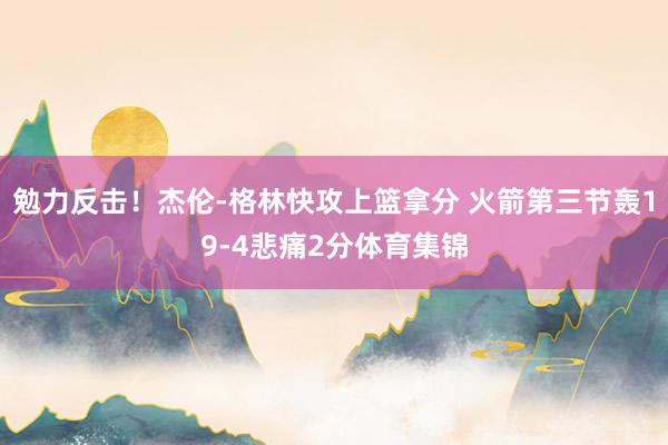 勉力反击！杰伦-格林快攻上篮拿分 火箭第三节轰19-4悲痛2分体育集锦