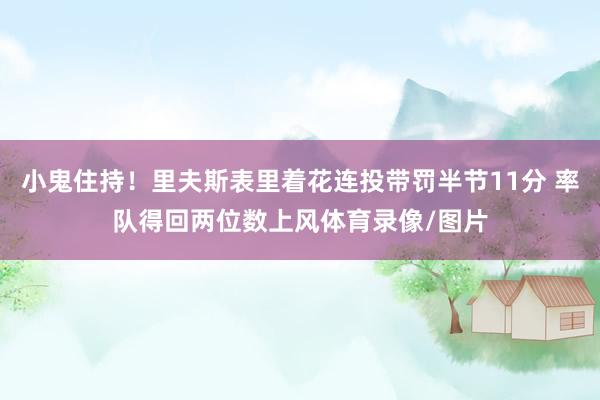 小鬼住持！里夫斯表里着花连投带罚半节11分 率队得回两位数上风体育录像/图片