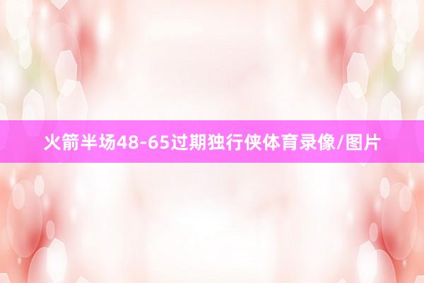 火箭半场48-65过期独行侠体育录像/图片