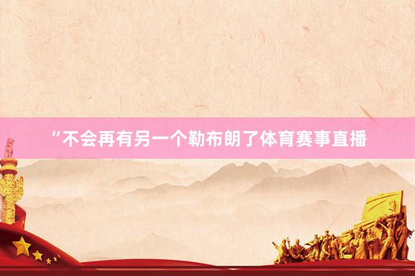 “不会再有另一个勒布朗了体育赛事直播