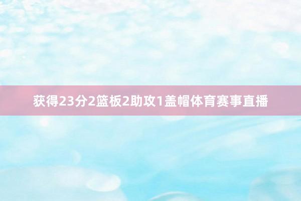 获得23分2篮板2助攻1盖帽体育赛事直播