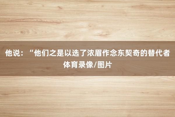 他说：“他们之是以选了浓眉作念东契奇的替代者体育录像/图片