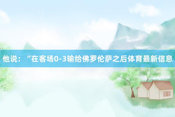 他说：“在客场0-3输给佛罗伦萨之后体育最新信息
