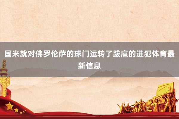 国米就对佛罗伦萨的球门运转了跋扈的进犯体育最新信息