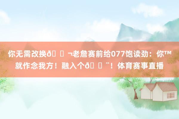 你无需改换👬老詹赛前给077饱读劲：你™就作念我方！融入个🔨！体育赛事直播