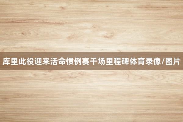 库里此役迎来活命惯例赛千场里程碑体育录像/图片