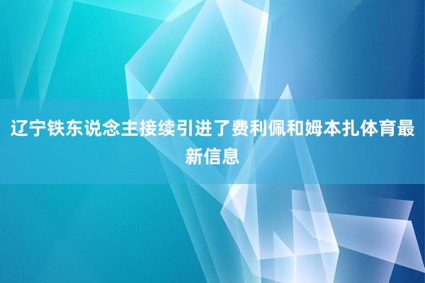 辽宁铁东说念主接续引进了费利佩和姆本扎体育最新信息