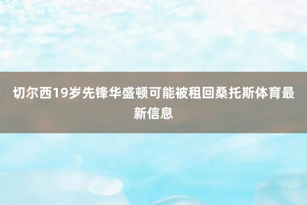 切尔西19岁先锋华盛顿可能被租回桑托斯体育最新信息
