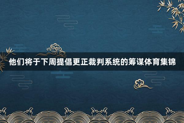 他们将于下周提倡更正裁判系统的筹谋体育集锦
