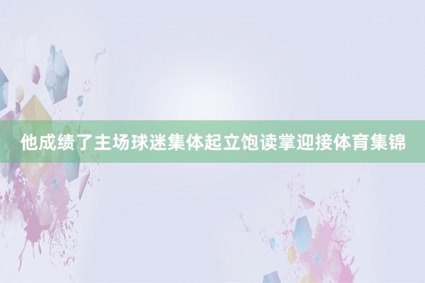 他成绩了主场球迷集体起立饱读掌迎接体育集锦