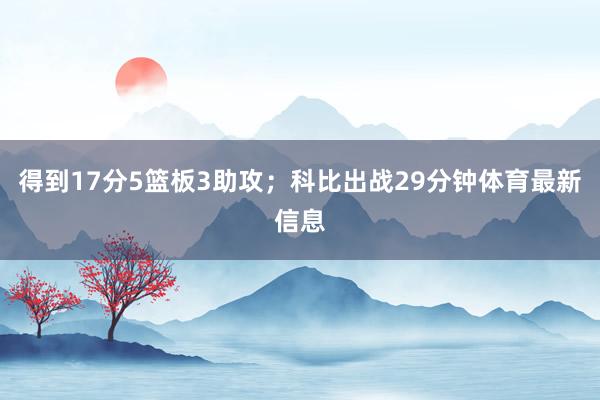 得到17分5篮板3助攻；科比出战29分钟体育最新信息