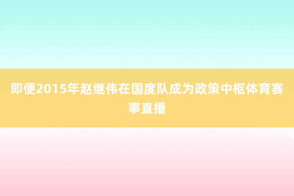 即便2015年赵继伟在国度队成为政策中枢体育赛事直播