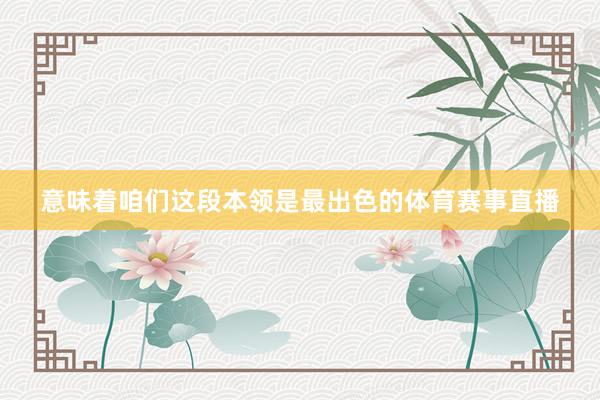 意味着咱们这段本领是最出色的体育赛事直播