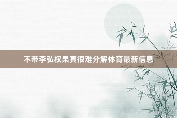 不带李弘权果真很难分解体育最新信息