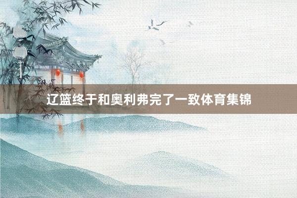 辽篮终于和奥利弗完了一致体育集锦