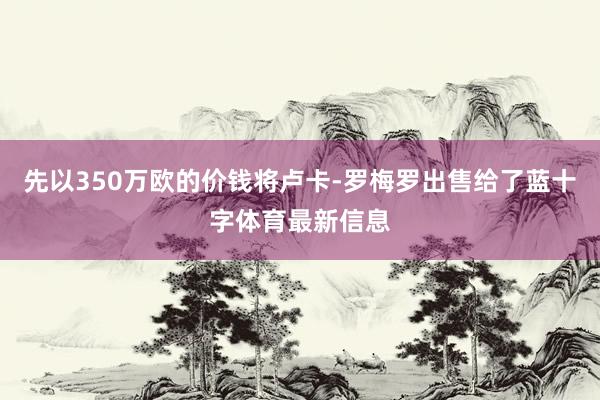 先以350万欧的价钱将卢卡-罗梅罗出售给了蓝十字体育最新信息
