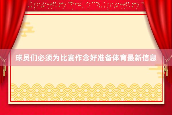 球员们必须为比赛作念好准备体育最新信息