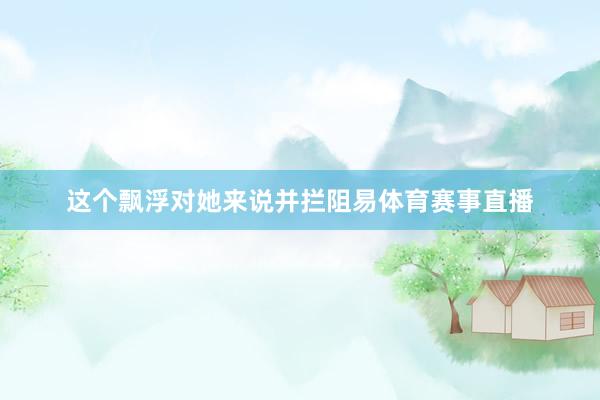 这个飘浮对她来说并拦阻易体育赛事直播
