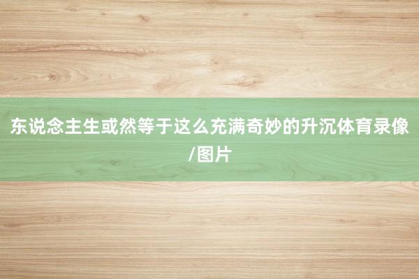 东说念主生或然等于这么充满奇妙的升沉体育录像/图片