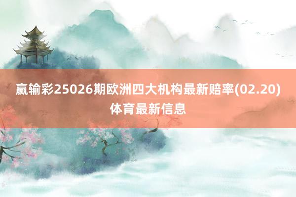 赢输彩25026期欧洲四大机构最新赔率(02.20)体育最新信息