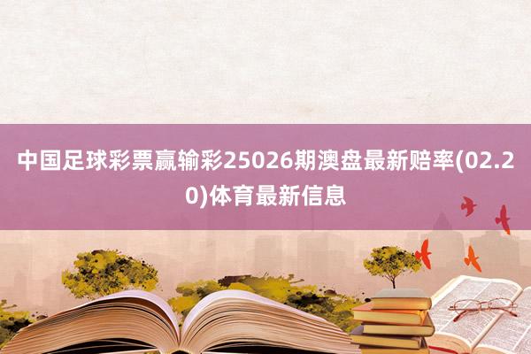 中国足球彩票赢输彩25026期澳盘最新赔率(02.20)体育最新信息