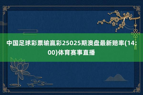 中国足球彩票输赢彩25025期澳盘最新赔率(14:00)体育赛事直播