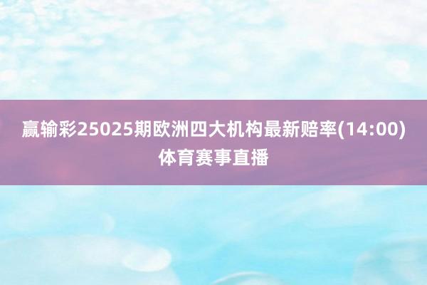 赢输彩25025期欧洲四大机构最新赔率(14:00)体育赛事直播