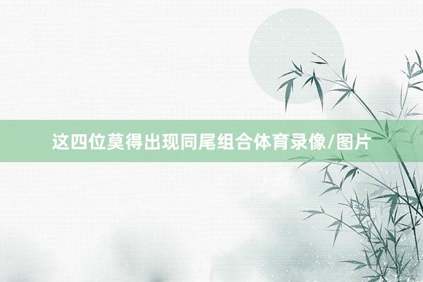 这四位莫得出现同尾组合体育录像/图片