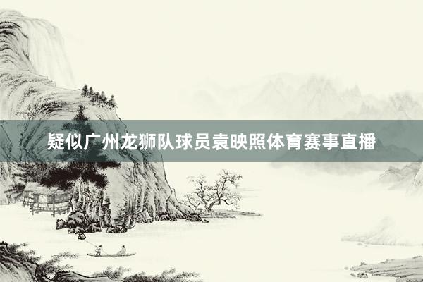疑似广州龙狮队球员袁映照体育赛事直播