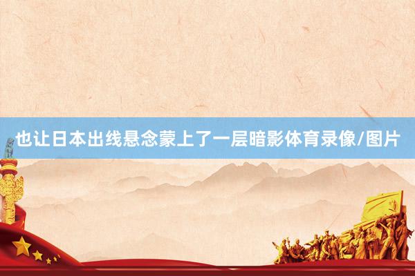 也让日本出线悬念蒙上了一层暗影体育录像/图片