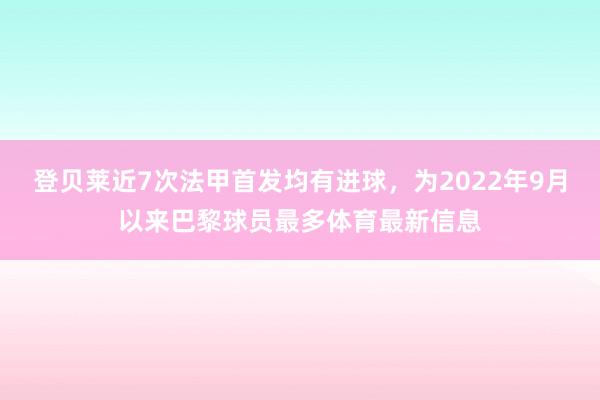 登贝莱近7次法甲首发均有进球，为2022年9月以来巴黎球员最多体育最新信息