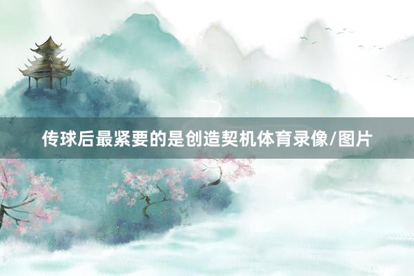 传球后最紧要的是创造契机体育录像/图片