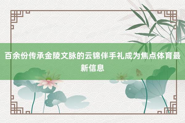百余份传承金陵文脉的云锦伴手礼成为焦点体育最新信息