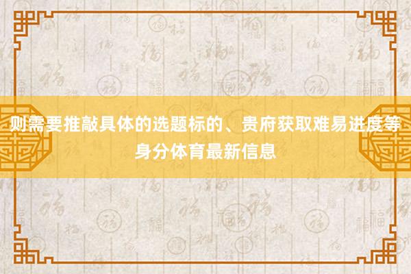 则需要推敲具体的选题标的、贵府获取难易进度等身分体育最新信息