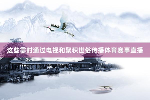 这些霎时通过电视和聚积世俗传播体育赛事直播