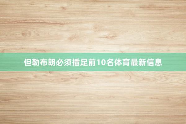 但勒布朗必须插足前10名体育最新信息